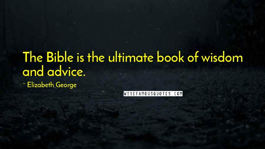 Elizabeth George Quotes: The Bible is the ultimate book of wisdom and advice.