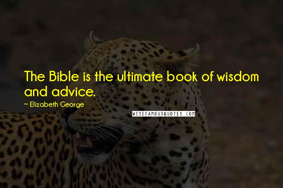 Elizabeth George Quotes: The Bible is the ultimate book of wisdom and advice.