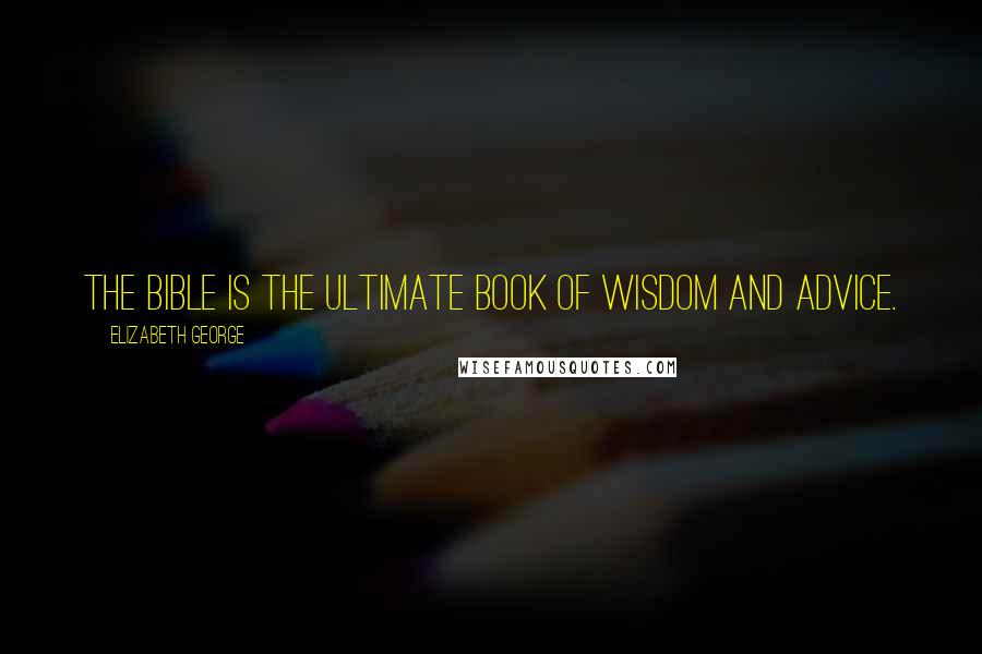 Elizabeth George Quotes: The Bible is the ultimate book of wisdom and advice.