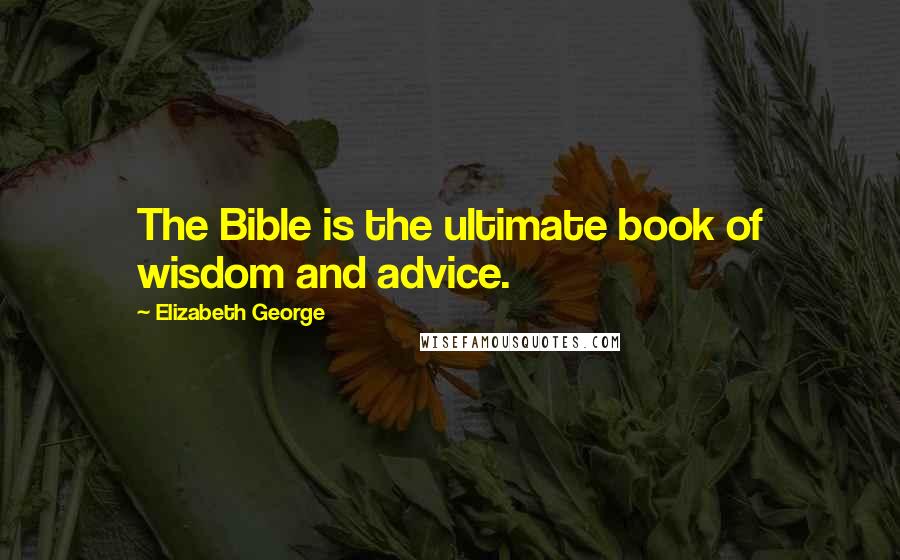 Elizabeth George Quotes: The Bible is the ultimate book of wisdom and advice.