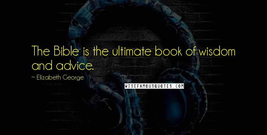 Elizabeth George Quotes: The Bible is the ultimate book of wisdom and advice.