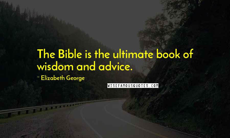 Elizabeth George Quotes: The Bible is the ultimate book of wisdom and advice.