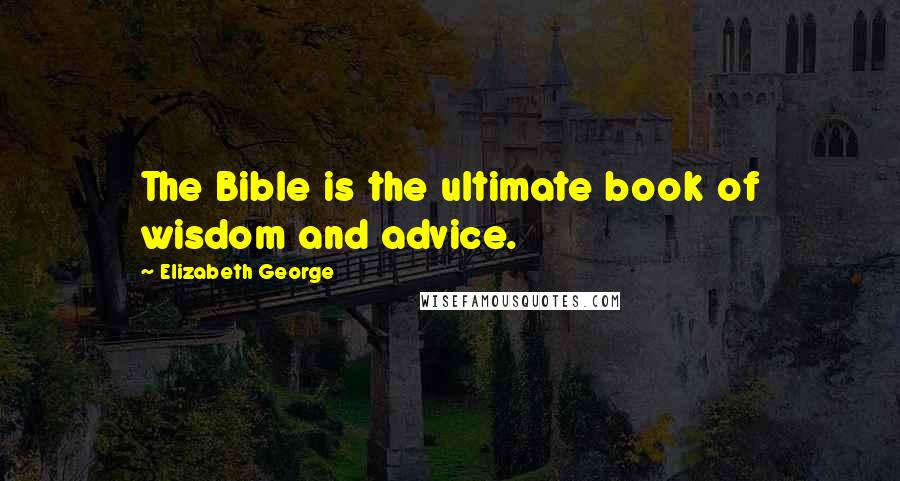 Elizabeth George Quotes: The Bible is the ultimate book of wisdom and advice.