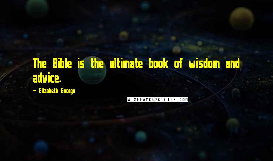 Elizabeth George Quotes: The Bible is the ultimate book of wisdom and advice.