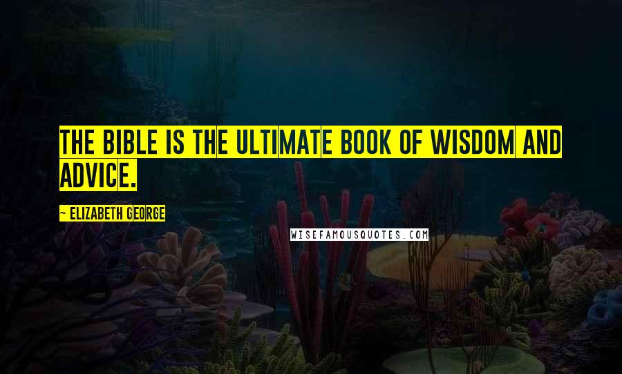 Elizabeth George Quotes: The Bible is the ultimate book of wisdom and advice.