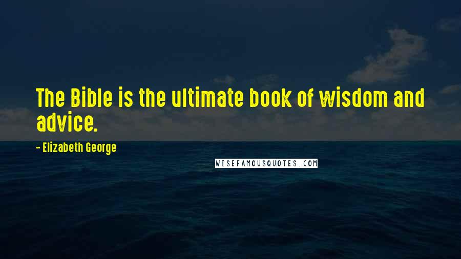 Elizabeth George Quotes: The Bible is the ultimate book of wisdom and advice.