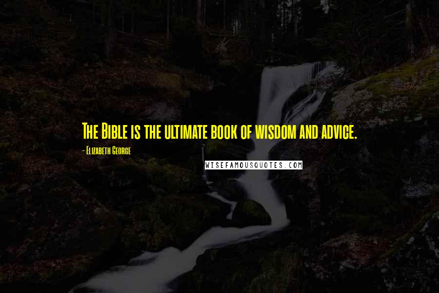 Elizabeth George Quotes: The Bible is the ultimate book of wisdom and advice.