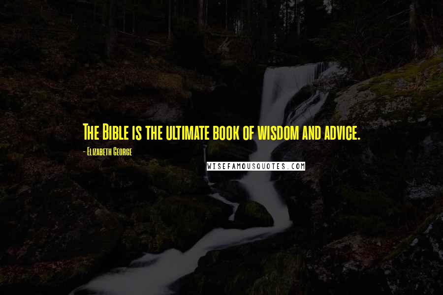 Elizabeth George Quotes: The Bible is the ultimate book of wisdom and advice.