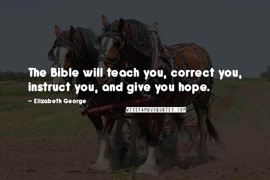 Elizabeth George Quotes: The Bible will teach you, correct you, instruct you, and give you hope.