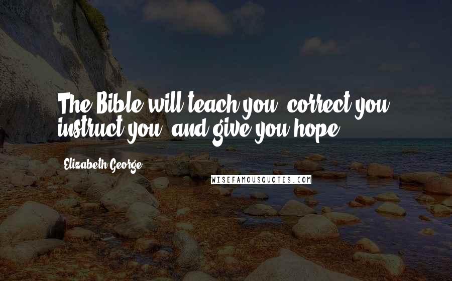 Elizabeth George Quotes: The Bible will teach you, correct you, instruct you, and give you hope.
