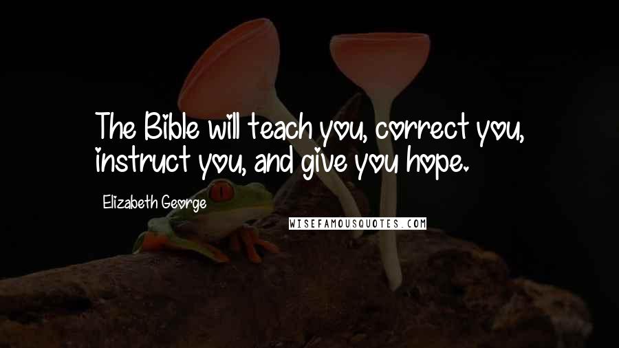 Elizabeth George Quotes: The Bible will teach you, correct you, instruct you, and give you hope.