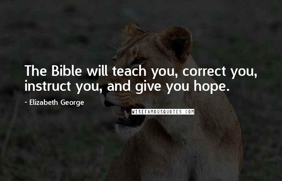 Elizabeth George Quotes: The Bible will teach you, correct you, instruct you, and give you hope.