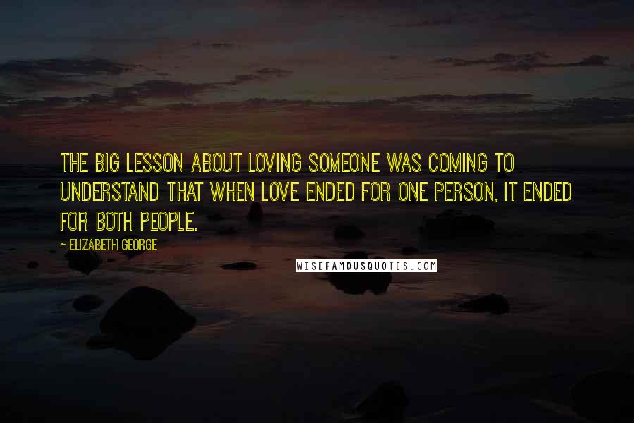 Elizabeth George Quotes: The big lesson about loving someone was coming to understand that when love ended for one person, it ended for both people.