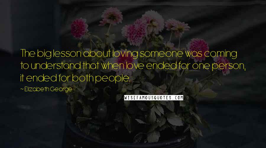 Elizabeth George Quotes: The big lesson about loving someone was coming to understand that when love ended for one person, it ended for both people.