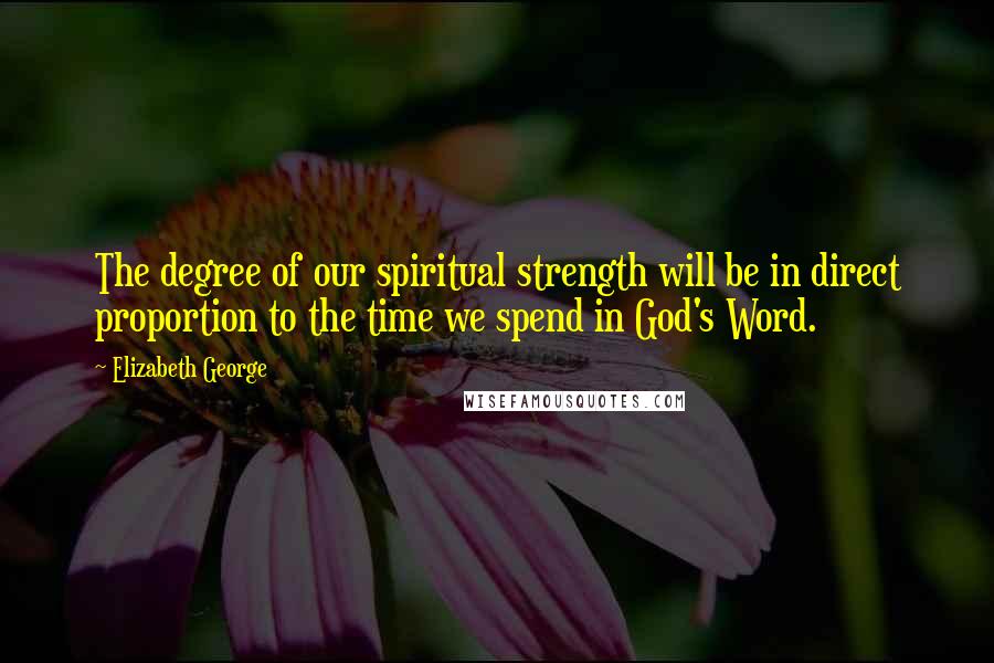 Elizabeth George Quotes: The degree of our spiritual strength will be in direct proportion to the time we spend in God's Word.