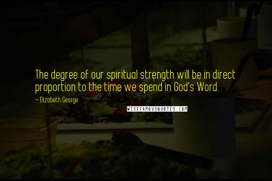 Elizabeth George Quotes: The degree of our spiritual strength will be in direct proportion to the time we spend in God's Word.