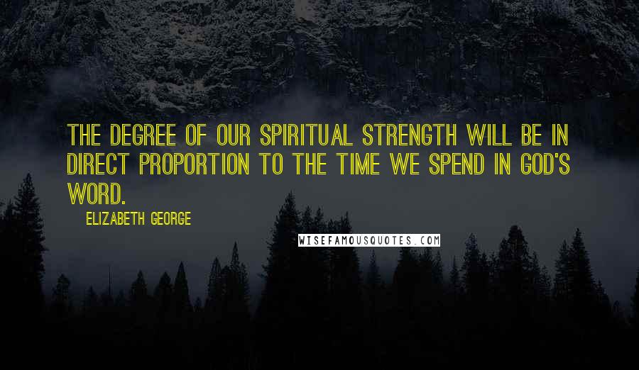 Elizabeth George Quotes: The degree of our spiritual strength will be in direct proportion to the time we spend in God's Word.