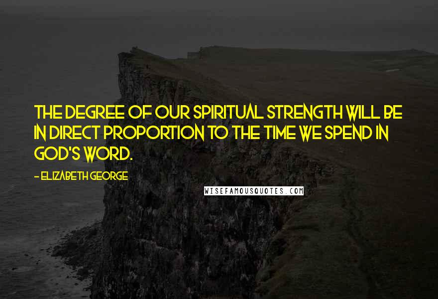 Elizabeth George Quotes: The degree of our spiritual strength will be in direct proportion to the time we spend in God's Word.