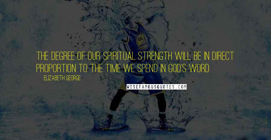 Elizabeth George Quotes: The degree of our spiritual strength will be in direct proportion to the time we spend in God's Word.