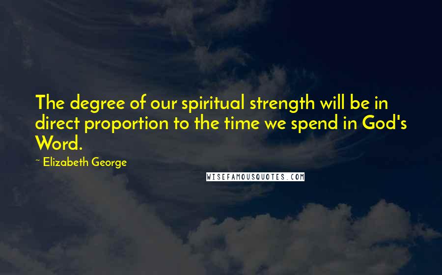 Elizabeth George Quotes: The degree of our spiritual strength will be in direct proportion to the time we spend in God's Word.