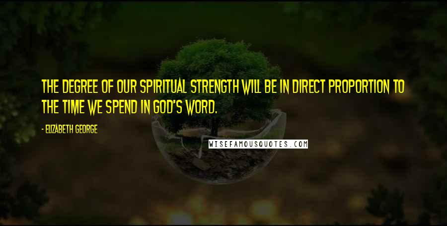 Elizabeth George Quotes: The degree of our spiritual strength will be in direct proportion to the time we spend in God's Word.