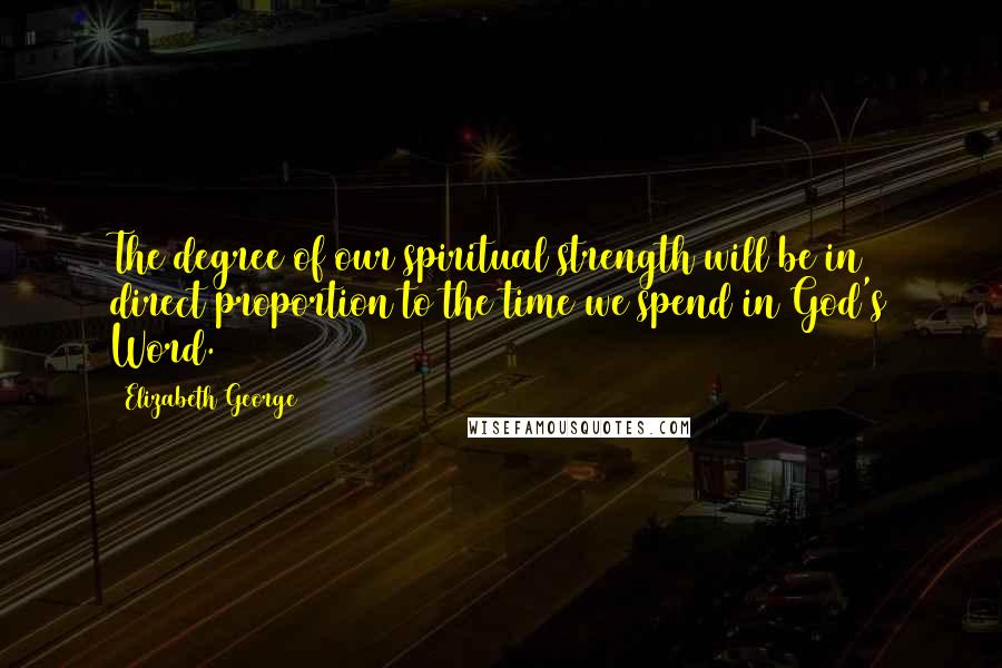 Elizabeth George Quotes: The degree of our spiritual strength will be in direct proportion to the time we spend in God's Word.