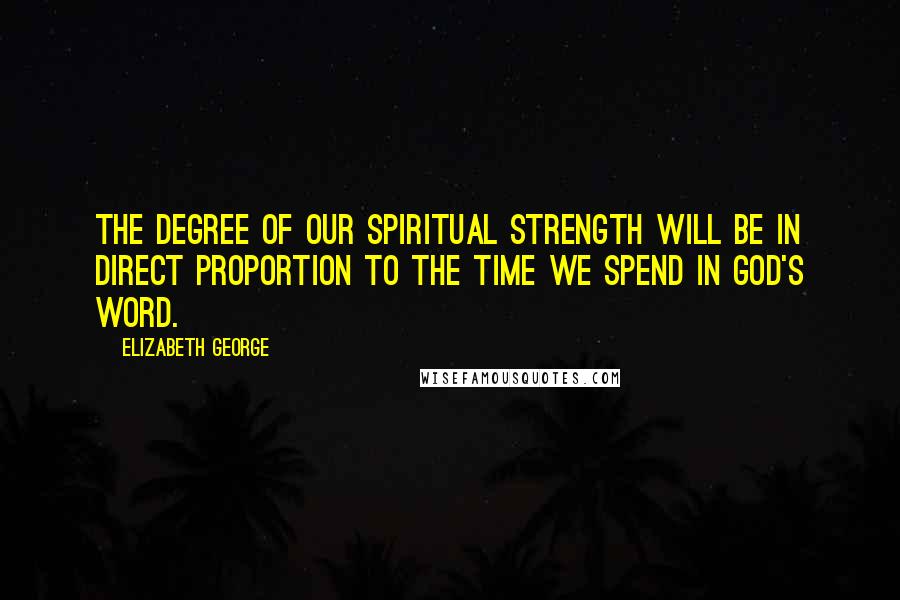 Elizabeth George Quotes: The degree of our spiritual strength will be in direct proportion to the time we spend in God's Word.