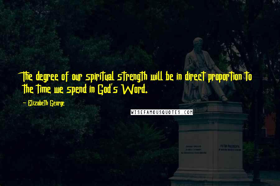 Elizabeth George Quotes: The degree of our spiritual strength will be in direct proportion to the time we spend in God's Word.