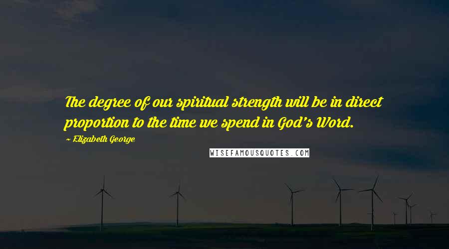 Elizabeth George Quotes: The degree of our spiritual strength will be in direct proportion to the time we spend in God's Word.