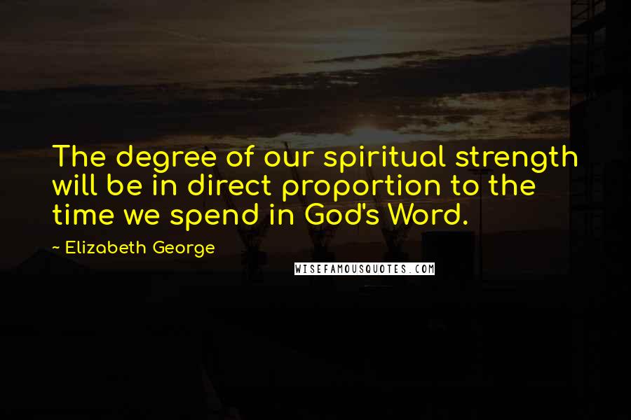 Elizabeth George Quotes: The degree of our spiritual strength will be in direct proportion to the time we spend in God's Word.