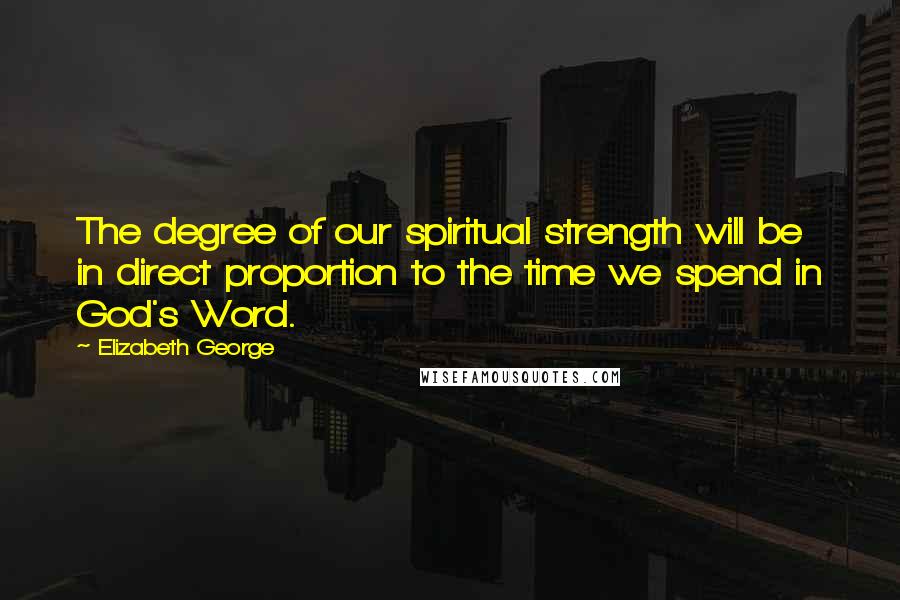 Elizabeth George Quotes: The degree of our spiritual strength will be in direct proportion to the time we spend in God's Word.