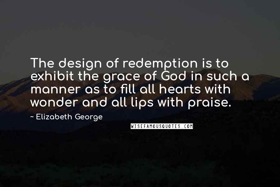 Elizabeth George Quotes: The design of redemption is to exhibit the grace of God in such a manner as to fill all hearts with wonder and all lips with praise.