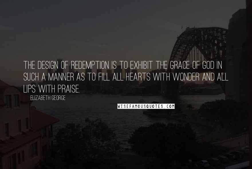 Elizabeth George Quotes: The design of redemption is to exhibit the grace of God in such a manner as to fill all hearts with wonder and all lips with praise.