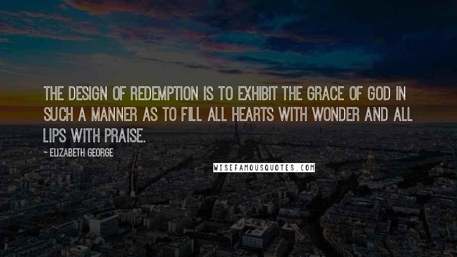 Elizabeth George Quotes: The design of redemption is to exhibit the grace of God in such a manner as to fill all hearts with wonder and all lips with praise.