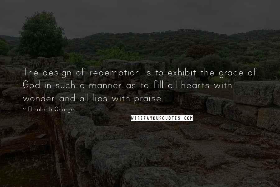 Elizabeth George Quotes: The design of redemption is to exhibit the grace of God in such a manner as to fill all hearts with wonder and all lips with praise.