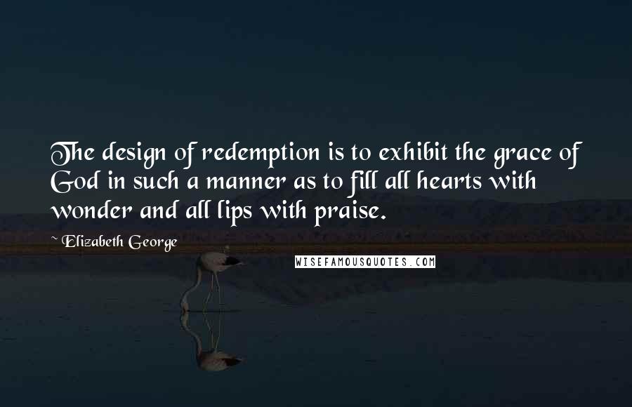 Elizabeth George Quotes: The design of redemption is to exhibit the grace of God in such a manner as to fill all hearts with wonder and all lips with praise.