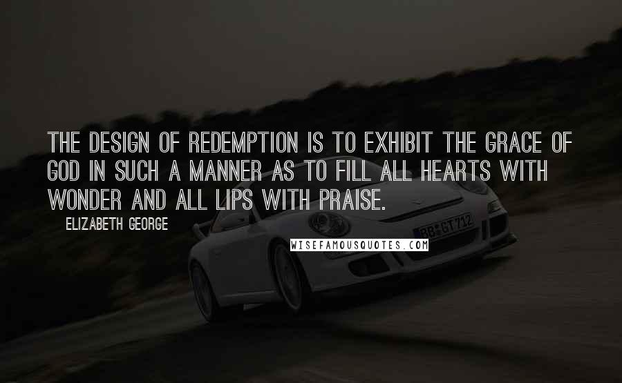 Elizabeth George Quotes: The design of redemption is to exhibit the grace of God in such a manner as to fill all hearts with wonder and all lips with praise.