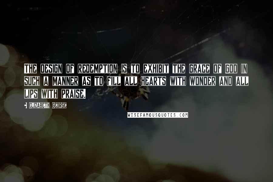 Elizabeth George Quotes: The design of redemption is to exhibit the grace of God in such a manner as to fill all hearts with wonder and all lips with praise.