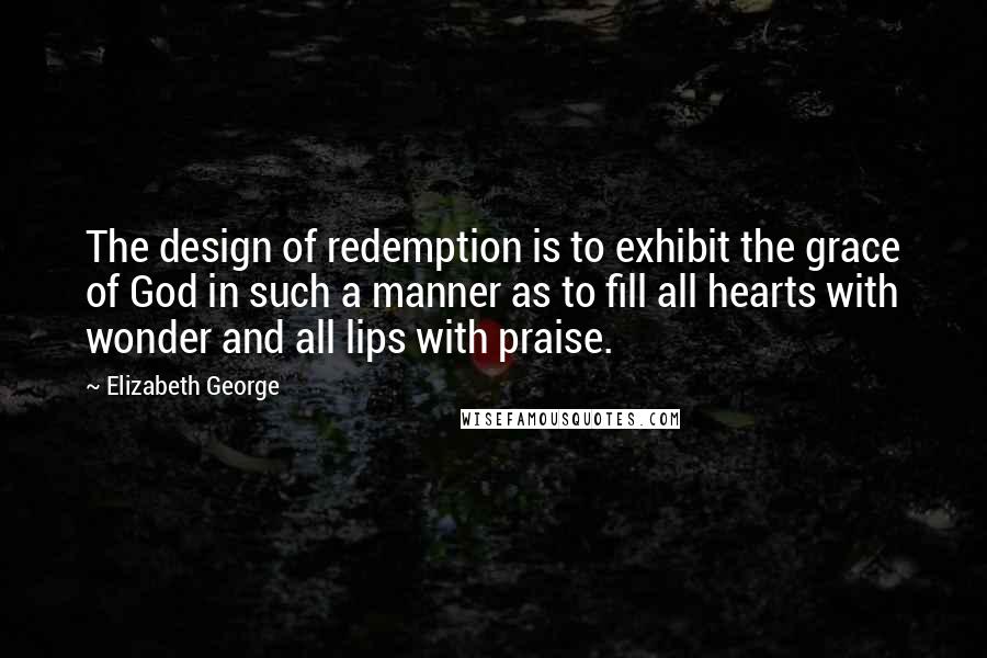 Elizabeth George Quotes: The design of redemption is to exhibit the grace of God in such a manner as to fill all hearts with wonder and all lips with praise.