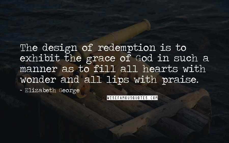 Elizabeth George Quotes: The design of redemption is to exhibit the grace of God in such a manner as to fill all hearts with wonder and all lips with praise.