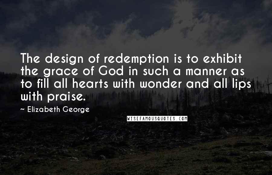 Elizabeth George Quotes: The design of redemption is to exhibit the grace of God in such a manner as to fill all hearts with wonder and all lips with praise.