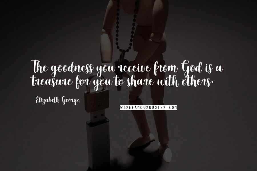 Elizabeth George Quotes: The goodness you receive from God is a treasure for you to share with others.