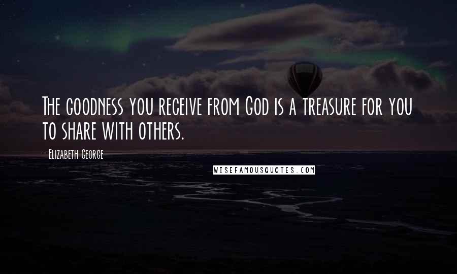 Elizabeth George Quotes: The goodness you receive from God is a treasure for you to share with others.