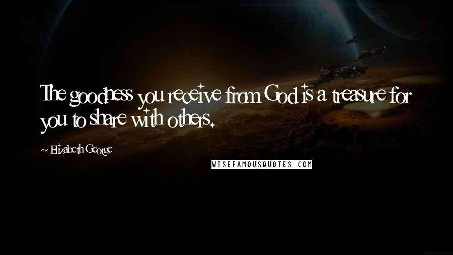 Elizabeth George Quotes: The goodness you receive from God is a treasure for you to share with others.
