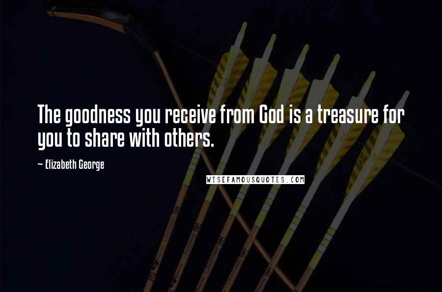Elizabeth George Quotes: The goodness you receive from God is a treasure for you to share with others.