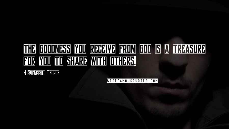 Elizabeth George Quotes: The goodness you receive from God is a treasure for you to share with others.