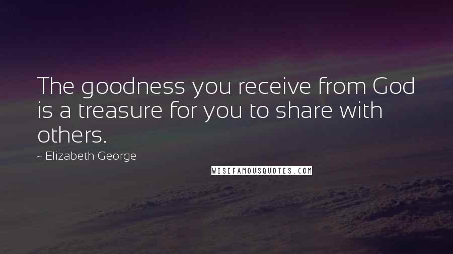 Elizabeth George Quotes: The goodness you receive from God is a treasure for you to share with others.