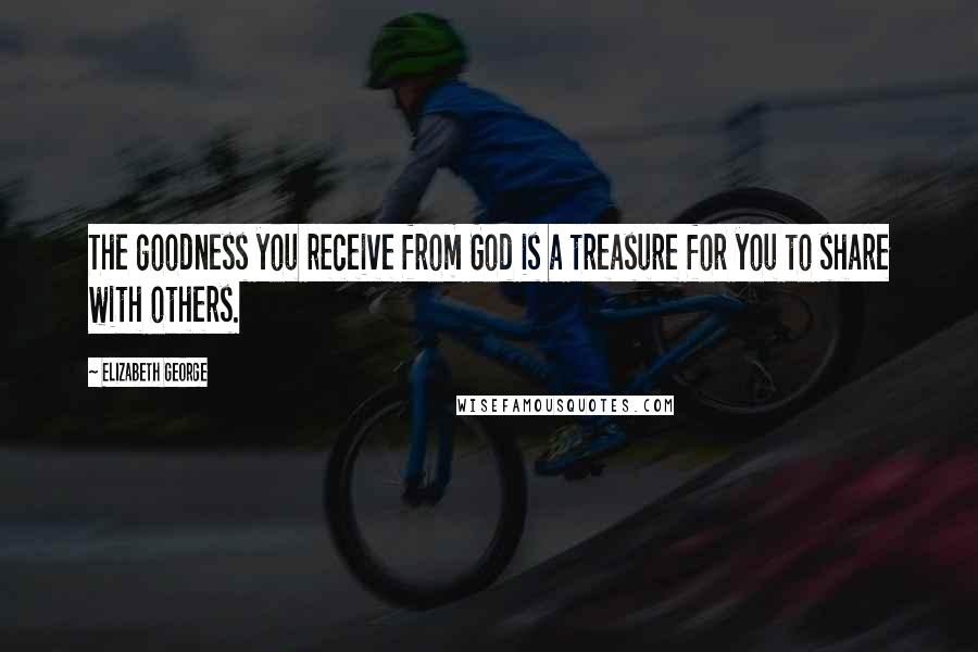 Elizabeth George Quotes: The goodness you receive from God is a treasure for you to share with others.