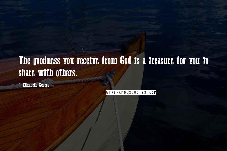 Elizabeth George Quotes: The goodness you receive from God is a treasure for you to share with others.
