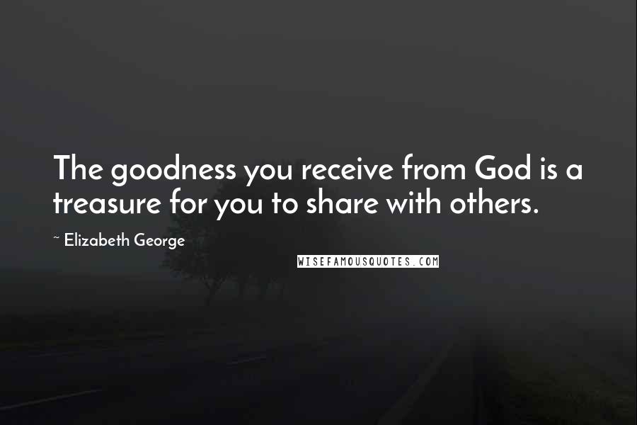 Elizabeth George Quotes: The goodness you receive from God is a treasure for you to share with others.